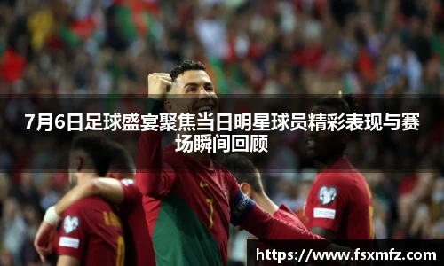 7月6日足球盛宴聚焦当日明星球员精彩表现与赛场瞬间回顾