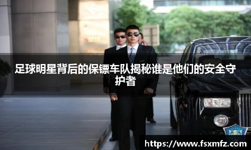 足球明星背后的保镖车队揭秘谁是他们的安全守护者